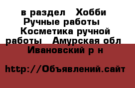  в раздел : Хобби. Ручные работы » Косметика ручной работы . Амурская обл.,Ивановский р-н